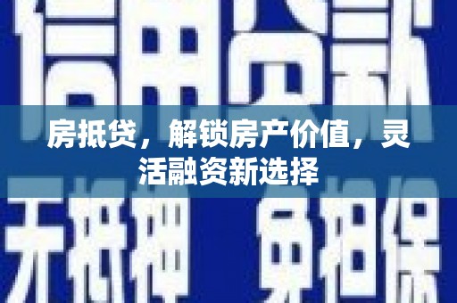 六安房抵贷，解锁房产价值，灵活融资新选择