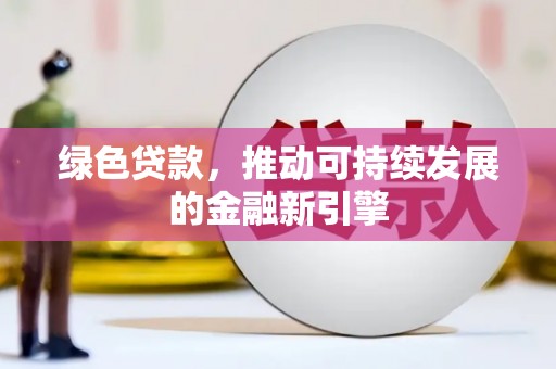 六安绿色贷款，推动可持续发展的金融新引擎
