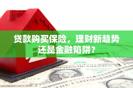 六安贷款购买保险，理财新趋势还是金融陷阱？