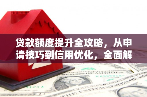 六安贷款额度提升全攻略，从申请技巧到信用优化，全面解析
