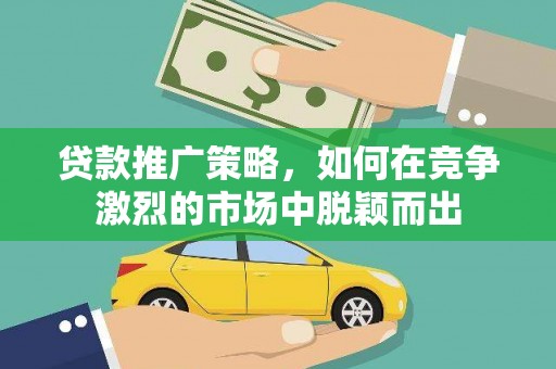 六安贷款推广策略，如何在竞争激烈的市场中脱颖而出