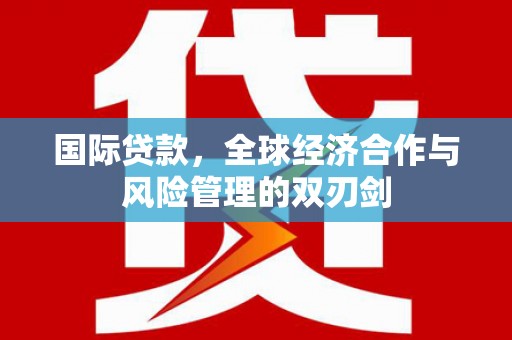 六安国际贷款，全球经济合作与风险管理的双刃剑