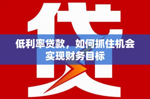 六安低利率贷款，如何抓住机会实现财务目标