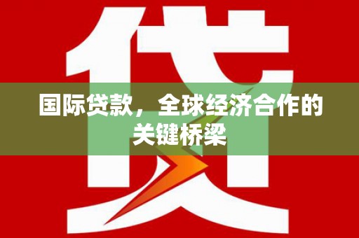 六安国际贷款，全球经济合作的关键桥梁