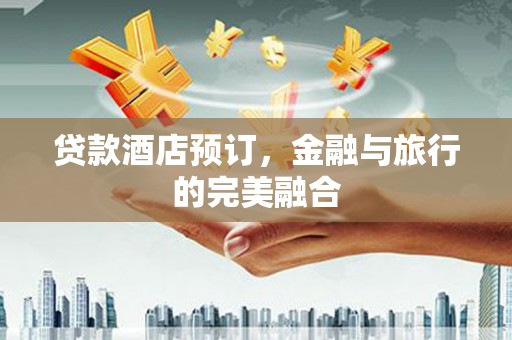 六安贷款酒店预订，金融与旅行的完美融合