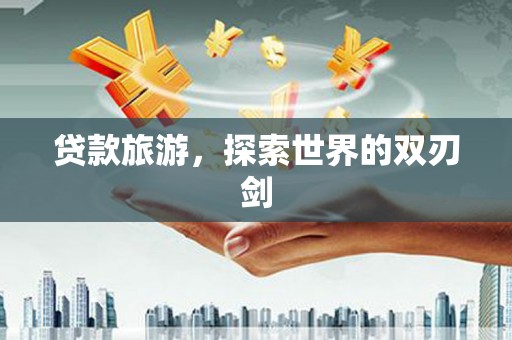 六安贷款旅游，探索世界的双刃剑