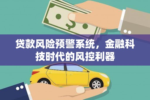 六安贷款风险预警系统，金融科技时代的风控利器