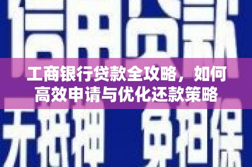 六安工商银行贷款全攻略，如何高效申请与优化还款策略