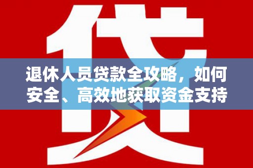 六安退休人员贷款全攻略，如何安全、高效地获取资金支持