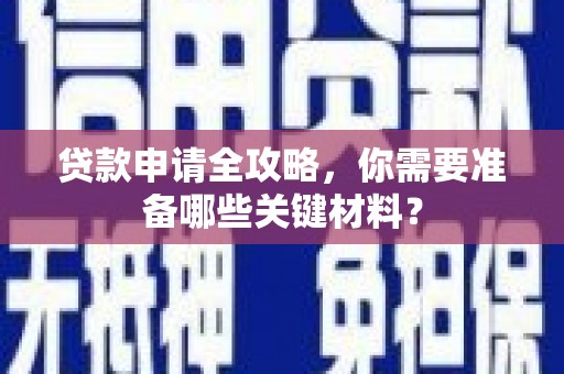 六安贷款申请全攻略，你需要准备哪些关键材料？