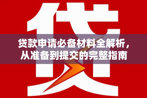 六安贷款申请必备材料全解析，从准备到提交的完整指南