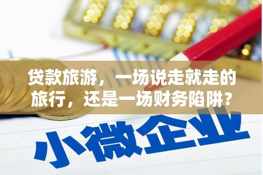 六安贷款旅游，一场说走就走的旅行，还是一场财务陷阱？