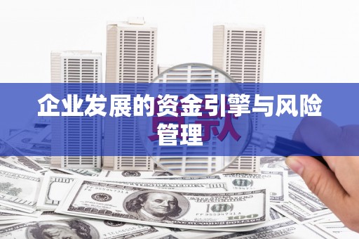 六安企业发展的资金引擎与风险管理