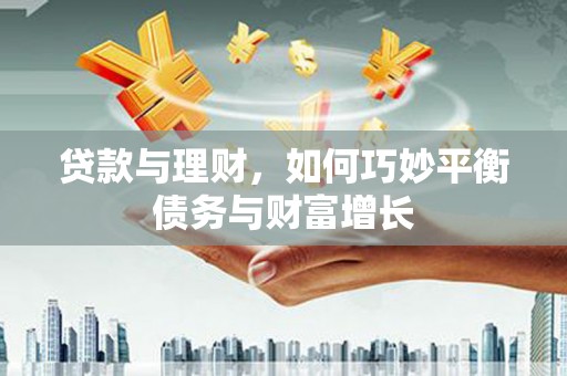 六安贷款与理财，如何巧妙平衡债务与财富增长