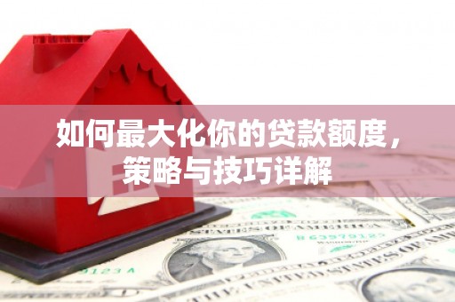六安如何最大化你的贷款额度，策略与技巧详解