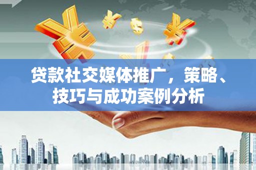 六安贷款社交媒体推广，策略、技巧与成功案例分析