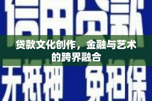 六安贷款文化创作，金融与艺术的跨界融合