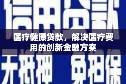 六安医疗健康贷款，解决医疗费用的创新金融方案
