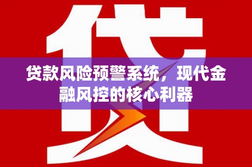 六安贷款风险预警系统,现代金融风控的核心利器 六安贷款风险预警系统,现代金融风控的核心利器