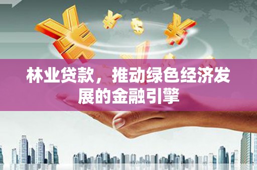六安林业贷款，推动绿色经济发展的金融引擎