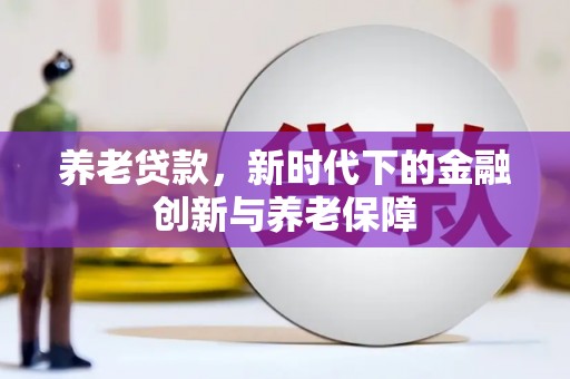 六安养老贷款，新时代下的金融创新与养老保障