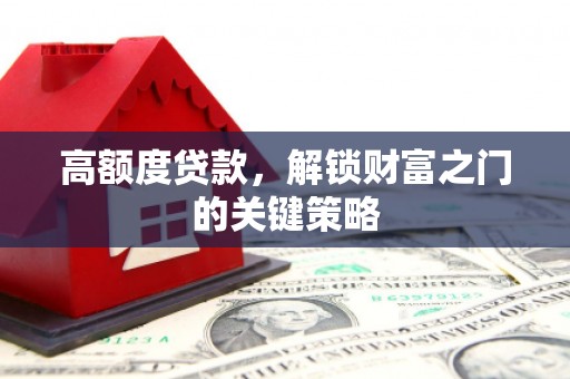 六安高额度贷款，解锁财富之门的关键策略