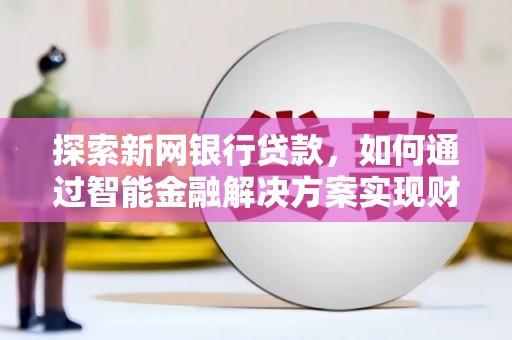 六安探索新网银行贷款，如何通过智能金融解决方案实现财富增长