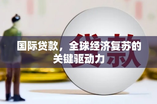 六安国际贷款，全球经济复苏的关键驱动力