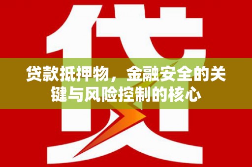 六安贷款抵押物，金融安全的关键与风险控制的核心