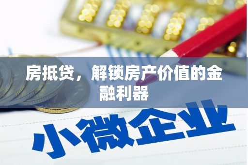 六安房抵贷，解锁房产价值的金融利器