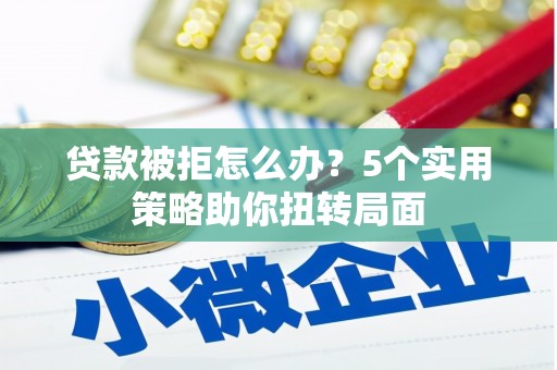 六安贷款被拒怎么办？5个实用策略助你扭转局面