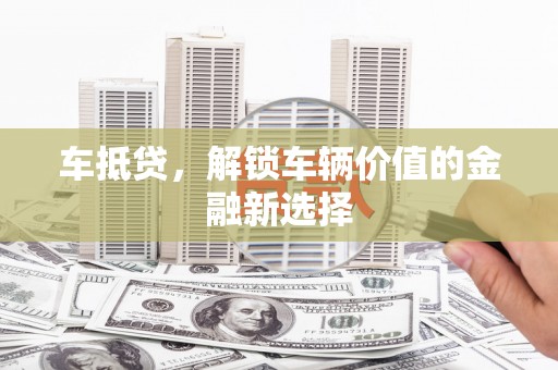六安车抵贷，解锁车辆价值的金融新选择