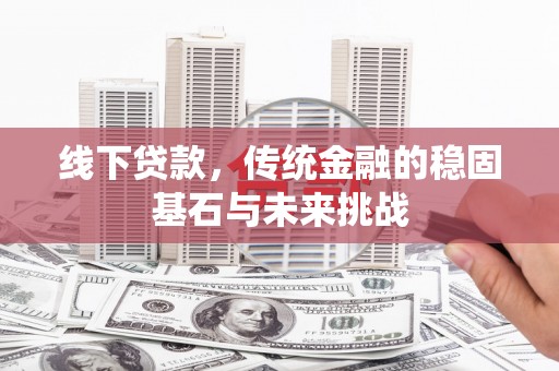 六安线下贷款，传统金融的稳固基石与未来挑战