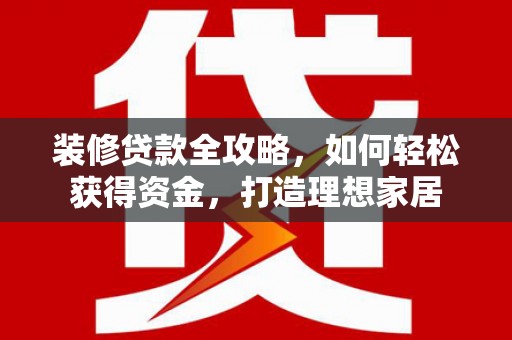 六安装修贷款全攻略，如何轻松获得资金，打造理想家居