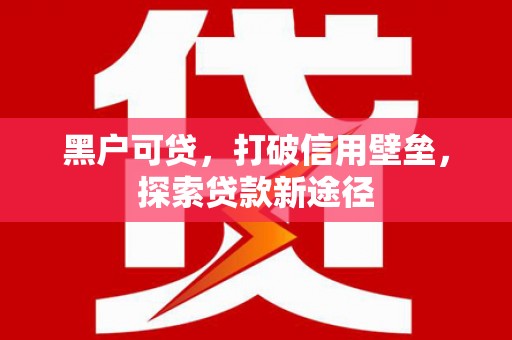 六安黑户可贷，打破信用壁垒，探索贷款新途径