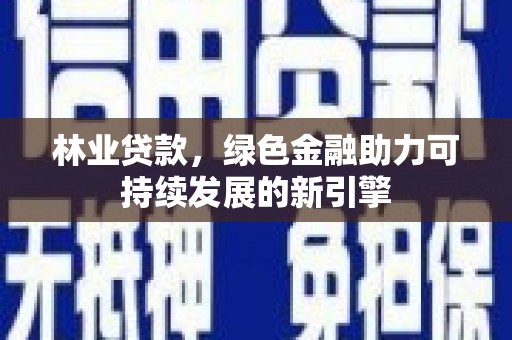 六安林业贷款，绿色金融助力可持续发展的新引擎