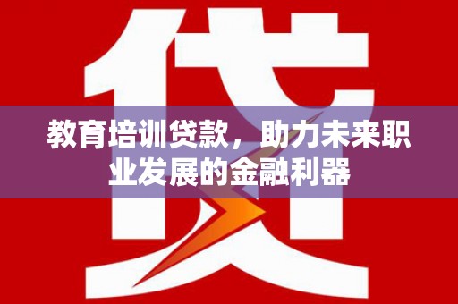 六安教育培训贷款，助力未来职业发展的金融利器