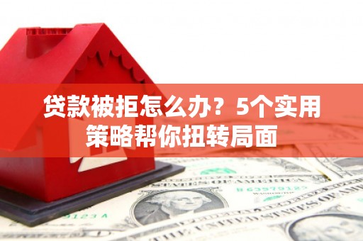 六安贷款被拒怎么办？5个实用策略帮你扭转局面