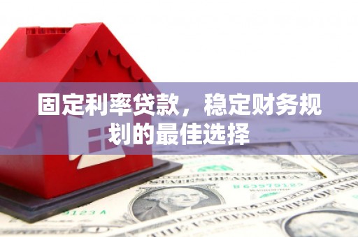 六安固定利率贷款，稳定财务规划的最佳选择