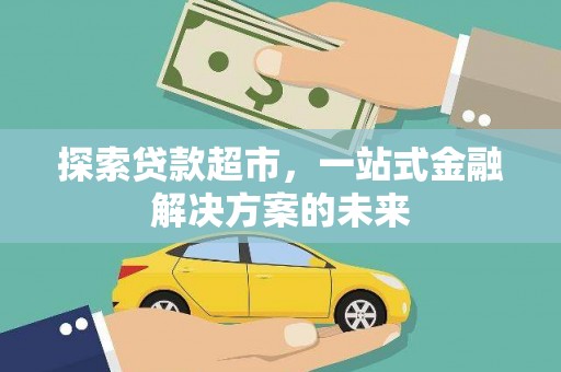 六安探索贷款超市，一站式金融解决方案的未来