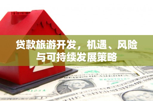 六安贷款旅游开发，机遇、风险与可持续发展策略