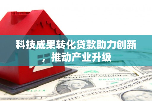 六安科技成果转化贷款助力创新，推动产业升级