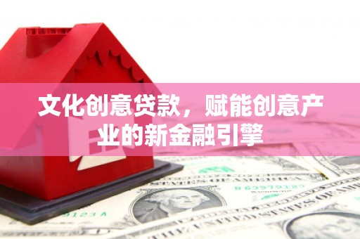六安文化创意贷款，赋能创意产业的新金融引擎