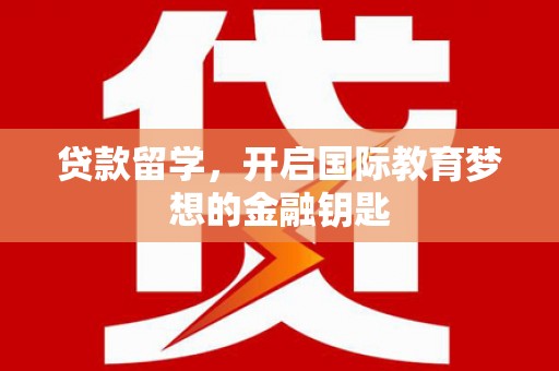 六安贷款留学，开启国际教育梦想的金融钥匙