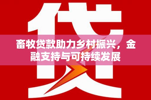 六安畜牧贷款助力乡村振兴，金融支持与可持续发展