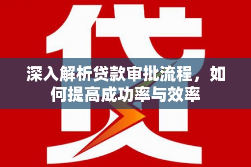 六安深入解析贷款审批流程，如何提高成功率与效率