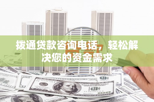 六安拨通贷款咨询电话，轻松解决您的资金需求