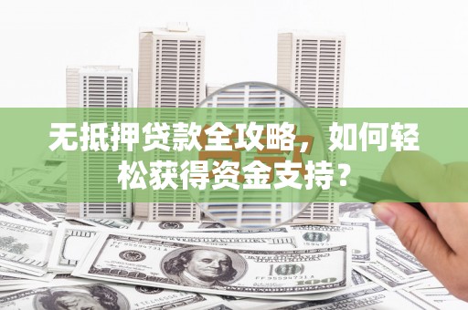 六安无抵押贷款全攻略，如何轻松获得资金支持？