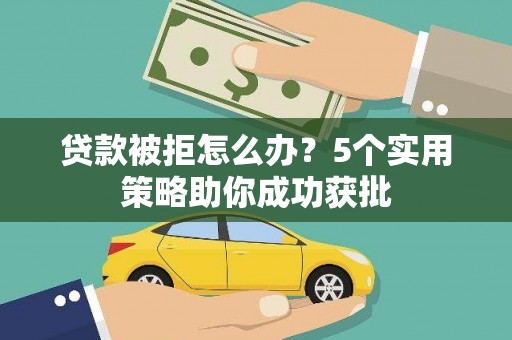 六安贷款被拒怎么办？5个实用策略助你成功获批