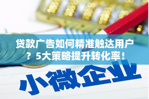 六安贷款广告如何精准触达用户？5大策略提升转化率！